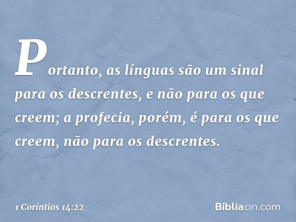 Portanto, as línguas são um sinal para os descrentes, e não para os que creem; a profecia, porém, é para os que creem, não para os descrentes. -- 1 Coríntios 14