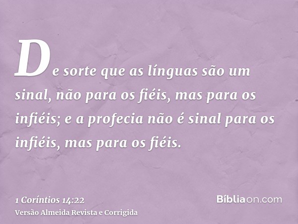 De sorte que as línguas são um sinal, não para os fiéis, mas para os infiéis; e a profecia não é sinal para os infiéis, mas para os fiéis.