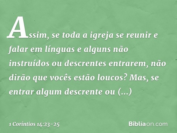 Assim, se toda a igreja se reunir e falar em línguas e alguns não instruídos ou descrentes entrarem, não dirão que vocês estão loucos? Mas, se entrar algum desc