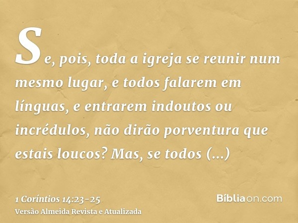 Se, pois, toda a igreja se reunir num mesmo lugar, e todos falarem em línguas, e entrarem indoutos ou incrédulos, não dirão porventura que estais loucos?Mas, se