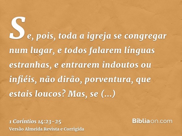 Se, pois, toda a igreja se congregar num lugar, e todos falarem línguas estranhas, e entrarem indoutos ou infiéis, não dirão, porventura, que estais loucos?Mas,