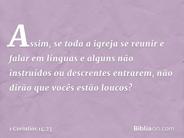 Assim, se toda a igreja se reunir e falar em línguas e alguns não instruídos ou descrentes entrarem, não dirão que vocês estão loucos? -- 1 Coríntios 14:23