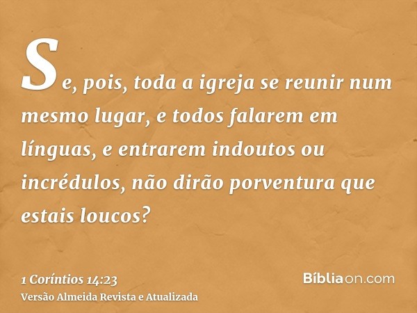 Se, pois, toda a igreja se reunir num mesmo lugar, e todos falarem em línguas, e entrarem indoutos ou incrédulos, não dirão porventura que estais loucos?