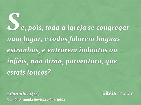 Se, pois, toda a igreja se congregar num lugar, e todos falarem línguas estranhas, e entrarem indoutos ou infiéis, não dirão, porventura, que estais loucos?