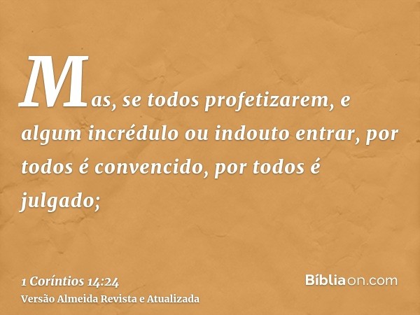 Mas, se todos profetizarem, e algum incrédulo ou indouto entrar, por todos é convencido, por todos é julgado;