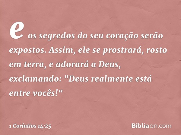 e os segredos do seu coração serão expostos. Assim, ele se prostrará, rosto em terra, e adorará a Deus, exclamando: "Deus realmente está entre vocês!" -- 1 Corí