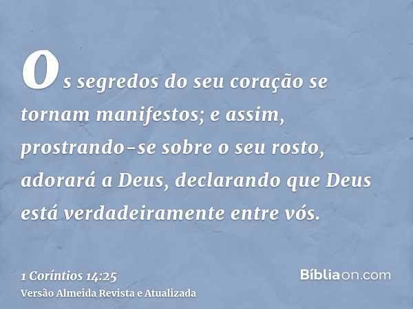 os segredos do seu coração se tornam manifestos; e assim, prostrando-se sobre o seu rosto, adorará a Deus, declarando que Deus está verdadeiramente entre vós.