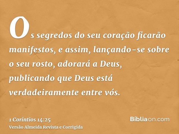 Os segredos do seu coração ficarão manifestos, e assim, lançando-se sobre o seu rosto, adorará a Deus, publicando que Deus está verdadeiramente entre vós.