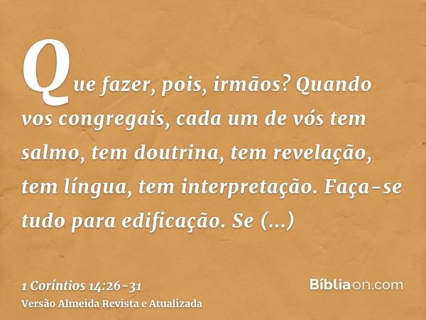 Que fazer, pois, irmãos? Quando vos congregais, cada um de vós tem salmo, tem doutrina, tem revelação, tem língua, tem interpretação. Faça-se tudo para edificaç