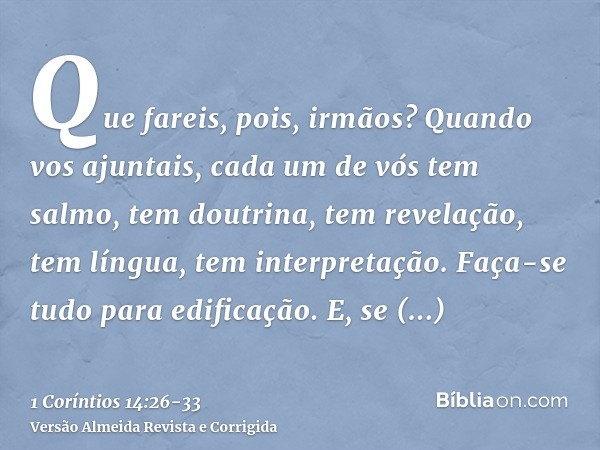 Que fareis, pois, irmãos? Quando vos ajuntais, cada um de vós tem salmo, tem doutrina, tem revelação, tem língua, tem interpretação. Faça-se tudo para edificaçã