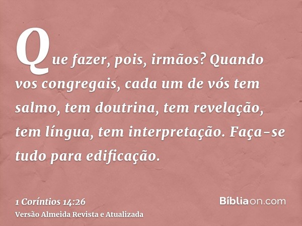 Que fazer, pois, irmãos? Quando vos congregais, cada um de vós tem salmo, tem doutrina, tem revelação, tem língua, tem interpretação. Faça-se tudo para edificaç