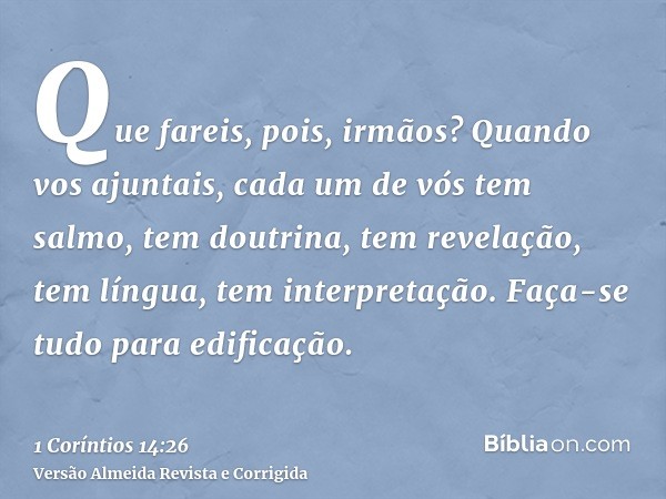 Que fareis, pois, irmãos? Quando vos ajuntais, cada um de vós tem salmo, tem doutrina, tem revelação, tem língua, tem interpretação. Faça-se tudo para edificaçã