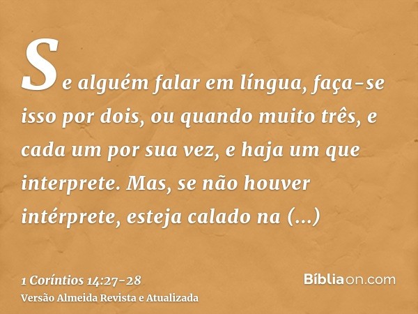 Se alguém falar em língua, faça-se isso por dois, ou quando muito três, e cada um por sua vez, e haja um que interprete.Mas, se não houver intérprete, esteja ca