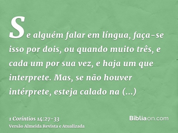 Se alguém falar em língua, faça-se isso por dois, ou quando muito três, e cada um por sua vez, e haja um que interprete.Mas, se não houver intérprete, esteja ca