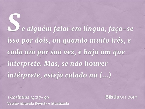 Se alguém falar em língua, faça-se isso por dois, ou quando muito três, e cada um por sua vez, e haja um que interprete.Mas, se não houver intérprete, esteja ca
