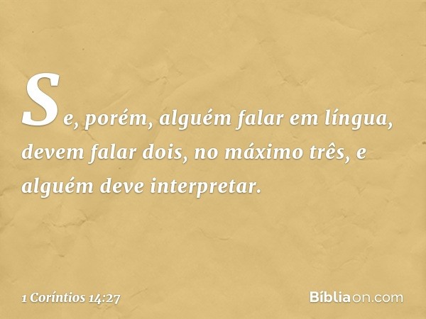 Se, porém, alguém falar em língua, devem falar dois, no máximo três, e alguém deve interpretar. -- 1 Coríntios 14:27