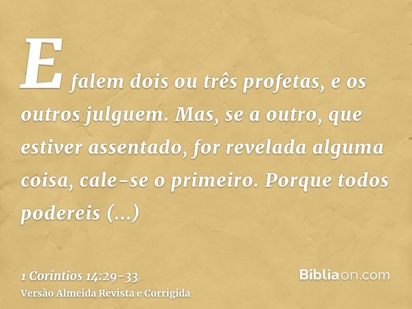 E falem dois ou três profetas, e os outros julguem.Mas, se a outro, que estiver assentado, for revelada alguma coisa, cale-se o primeiro.Porque todos podereis p