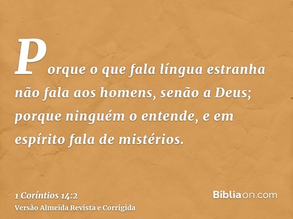 Porque o que fala língua estranha não fala aos homens, senão a Deus; porque ninguém o entende, e em espírito fala de mistérios.