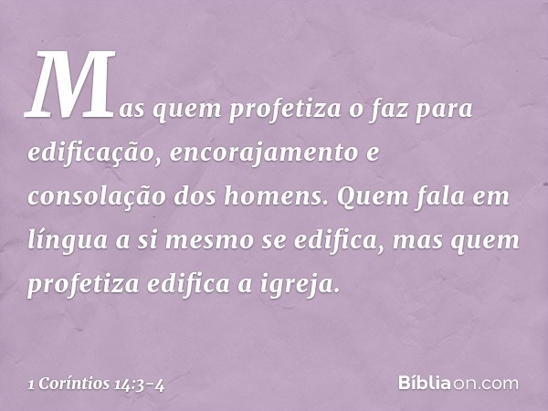 Mas quem profetiza o faz para edificação, encorajamento e consolação dos homens. Quem fala em língua a si mesmo se edifica, mas quem profetiza edifica a igreja.