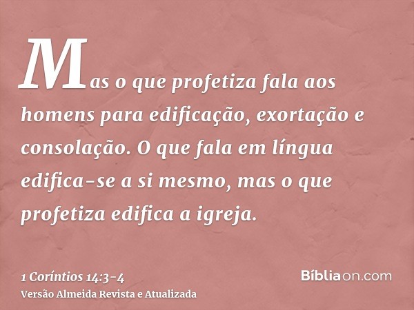 Mas o que profetiza fala aos homens para edificação, exortação e consolação.O que fala em língua edifica-se a si mesmo, mas o que profetiza edifica a igreja.