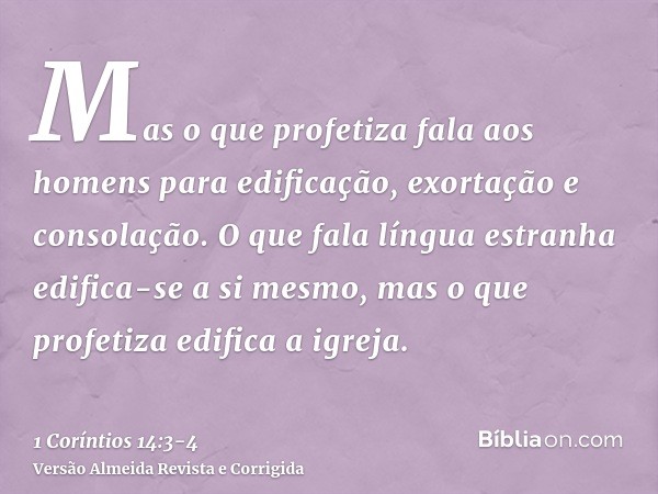 Mas o que profetiza fala aos homens para edificação, exortação e consolação.O que fala língua estranha edifica-se a si mesmo, mas o que profetiza edifica a igre