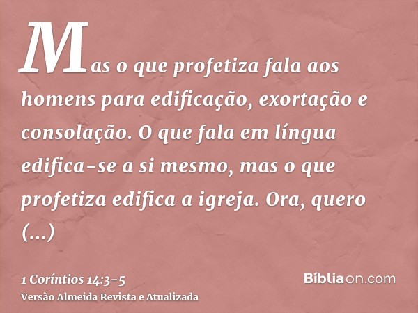 Mas o que profetiza fala aos homens para edificação, exortação e consolação.O que fala em língua edifica-se a si mesmo, mas o que profetiza edifica a igreja.Ora