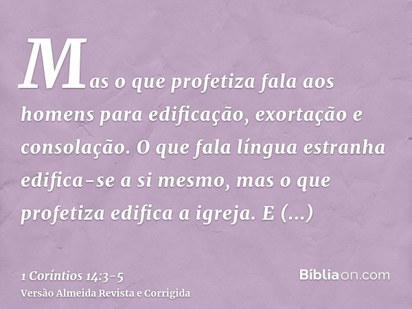 Mas o que profetiza fala aos homens para edificação, exortação e consolação.O que fala língua estranha edifica-se a si mesmo, mas o que profetiza edifica a igre