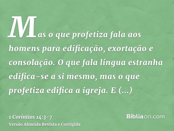 Mas o que profetiza fala aos homens para edificação, exortação e consolação.O que fala língua estranha edifica-se a si mesmo, mas o que profetiza edifica a igre