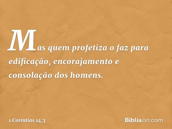 Mas quem profetiza o faz para edificação, encorajamento e consolação dos homens. -- 1 Coríntios 14:3