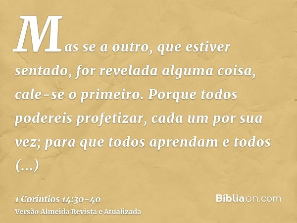 Mas se a outro, que estiver sentado, for revelada alguma coisa, cale-se o primeiro.Porque todos podereis profetizar, cada um por sua vez; para que todos aprenda