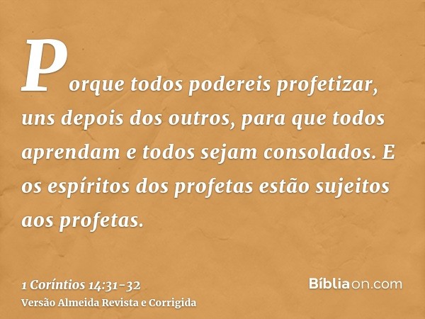 Porque todos podereis profetizar, uns depois dos outros, para que todos aprendam e todos sejam consolados.E os espíritos dos profetas estão sujeitos aos profeta