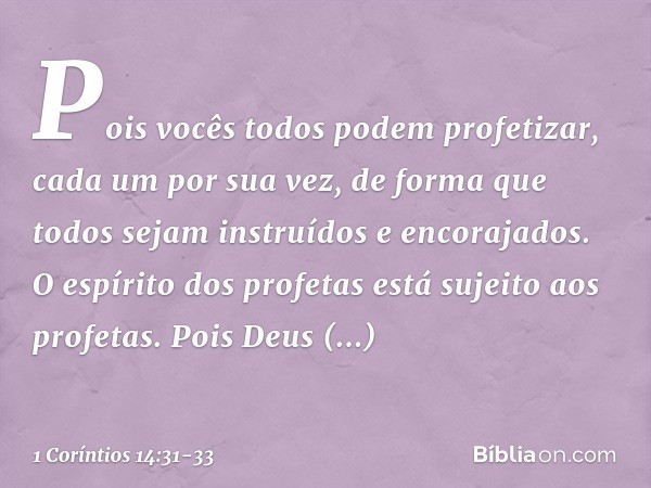 Pois vocês todos podem profetizar, cada um por sua vez, de forma que todos sejam instruídos e encorajados. O espírito dos profetas está sujeito aos profetas. Po