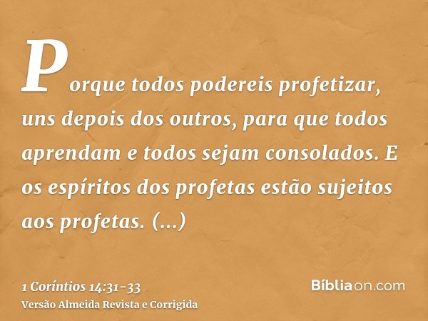 Porque todos podereis profetizar, uns depois dos outros, para que todos aprendam e todos sejam consolados.E os espíritos dos profetas estão sujeitos aos profeta