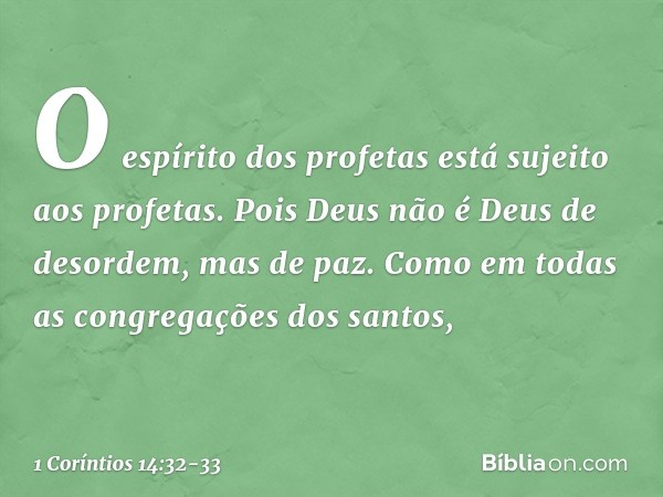 O espírito dos profetas está sujeito aos profetas. Pois Deus não é Deus de desordem, mas de paz. Como em todas as congregações dos santos, -- 1 Coríntios 14:32-