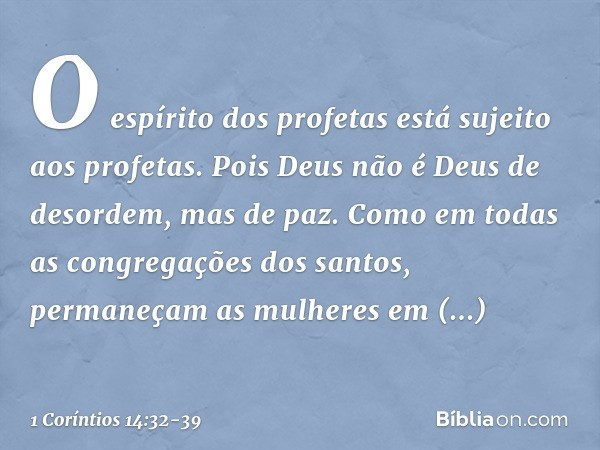 O espírito dos profetas está sujeito aos profetas. Pois Deus não é Deus de desordem, mas de paz. Como em todas as congregações dos santos, permaneçam as mulhere