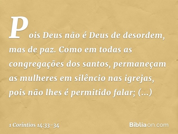 Pois Deus não é Deus de desordem, mas de paz. Como em todas as congregações dos santos, permaneçam as mulheres em silêncio nas igrejas, pois não lhes é permitid