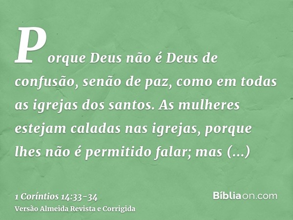 Porque Deus não é Deus de confusão, senão de paz, como em todas as igrejas dos santos.As mulheres estejam caladas nas igrejas, porque lhes não é permitido falar