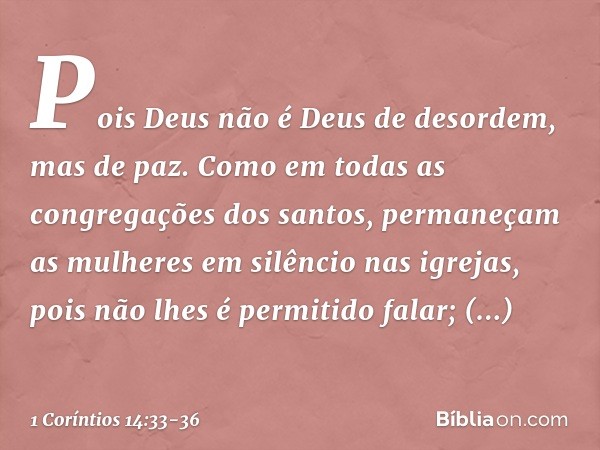 Pois Deus não é Deus de desordem, mas de paz. Como em todas as congregações dos santos, permaneçam as mulheres em silêncio nas igrejas, pois não lhes é permitid