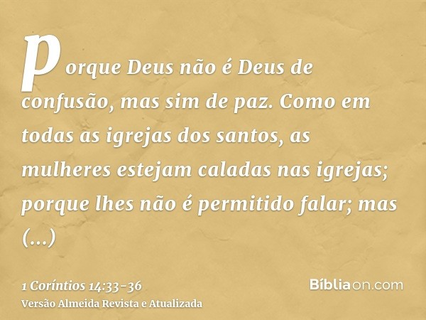 porque Deus não é Deus de confusão, mas sim de paz. Como em todas as igrejas dos santos,as mulheres estejam caladas nas igrejas; porque lhes não é permitido fal