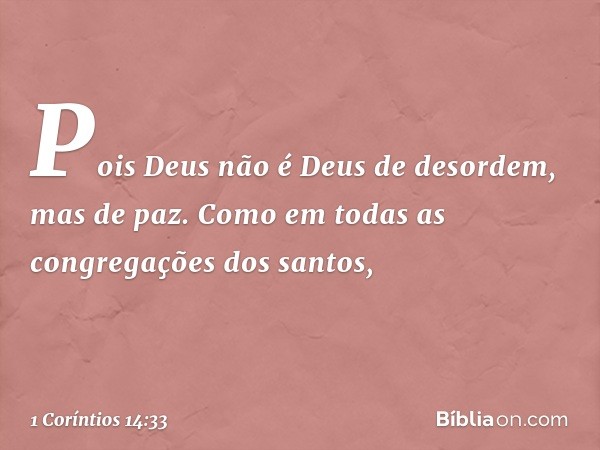 Pois Deus não é Deus de desordem, mas de paz. Como em todas as congregações dos santos, -- 1 Coríntios 14:33