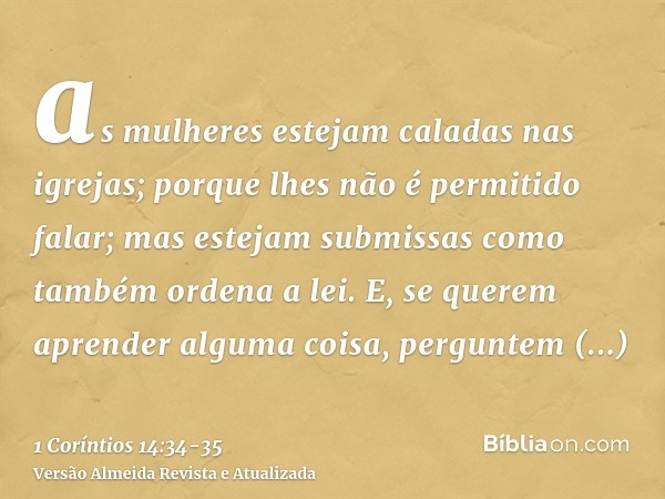 as mulheres estejam caladas nas igrejas; porque lhes não é permitido falar; mas estejam submissas como também ordena a lei.E, se querem aprender alguma coisa, p