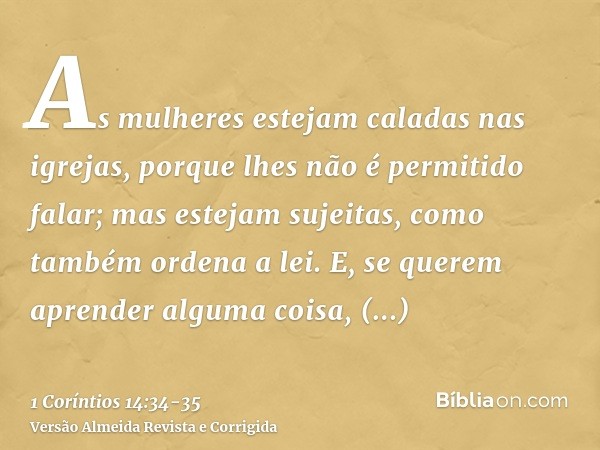 As mulheres estejam caladas nas igrejas, porque lhes não é permitido falar; mas estejam sujeitas, como também ordena a lei.E, se querem aprender alguma coisa, i