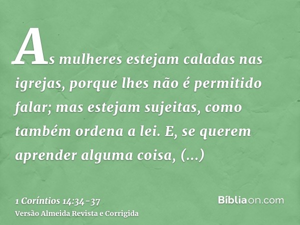 As mulheres estejam caladas nas igrejas, porque lhes não é permitido falar; mas estejam sujeitas, como também ordena a lei.E, se querem aprender alguma coisa, i