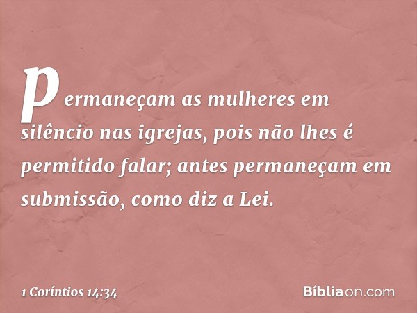 permaneçam as mulheres em silêncio nas igrejas, pois não lhes é permitido falar; antes permaneçam em submissão, como diz a Lei. -- 1 Coríntios 14:34