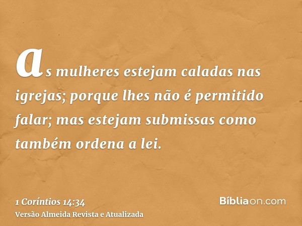 as mulheres estejam caladas nas igrejas; porque lhes não é permitido falar; mas estejam submissas como também ordena a lei.