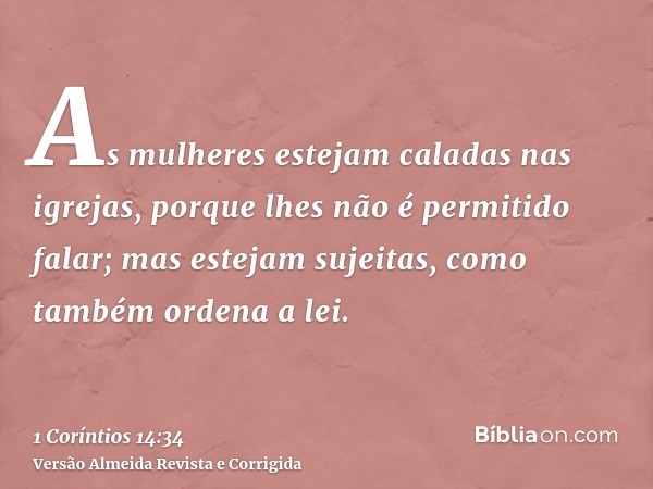 As mulheres estejam caladas nas igrejas, porque lhes não é permitido falar; mas estejam sujeitas, como também ordena a lei.