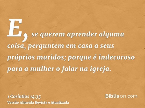 E, se querem aprender alguma coisa, perguntem em casa a seus próprios maridos; porque é indecoroso para a mulher o falar na igreja.