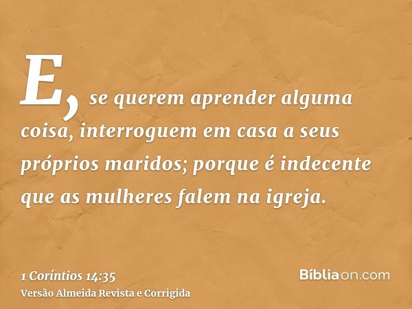 E, se querem aprender alguma coisa, interroguem em casa a seus próprios maridos; porque é indecente que as mulheres falem na igreja.