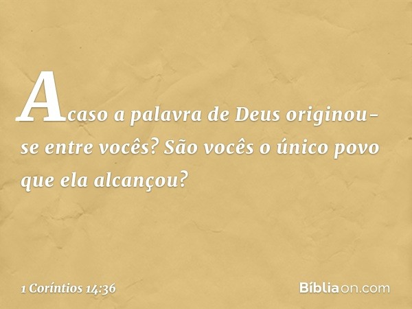 Acaso a palavra de Deus originou-se entre vocês? São vocês o único povo que ela alcançou? -- 1 Coríntios 14:36