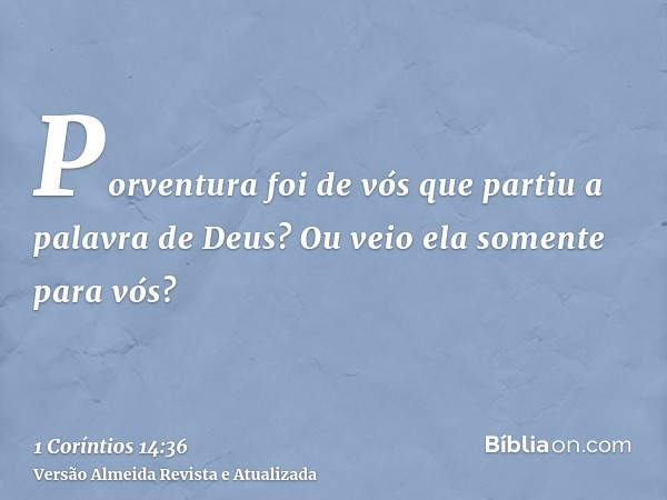 Porventura foi de vós que partiu a palavra de Deus? Ou veio ela somente para vós?